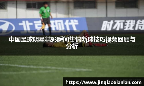 中国足球明星精彩瞬间集锦断球技巧视频回顾与分析