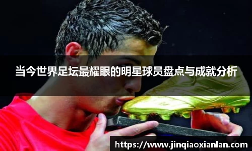 当今世界足坛最耀眼的明星球员盘点与成就分析