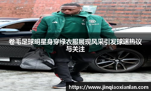 卷毛足球明星身穿绿衣服展现风采引发球迷热议与关注