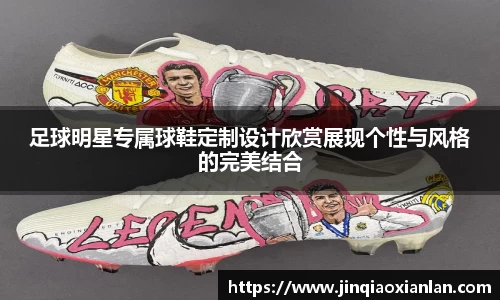 足球明星专属球鞋定制设计欣赏展现个性与风格的完美结合
