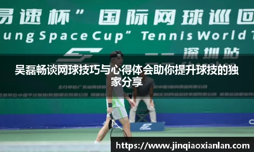 吴磊畅谈网球技巧与心得体会助你提升球技的独家分享