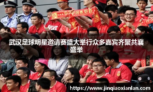 武汉足球明星邀请赛盛大举行众多嘉宾齐聚共襄盛举