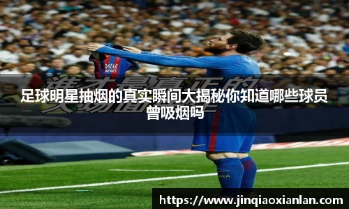 足球明星抽烟的真实瞬间大揭秘你知道哪些球员曾吸烟吗